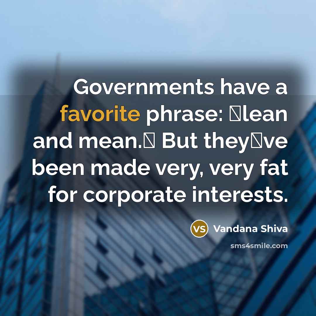 “Governments have a favorite phrase: lean and mean. But theyve been made very, very fat for corporate interests.” quote by Vandana Shiva