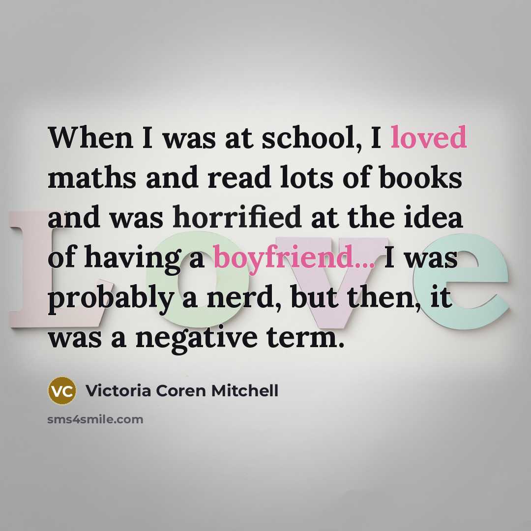 “When I was at school, I loved maths and read lots of books and was horrified at the idea of having a boyfriend... I was probably a nerd, but then, it was a negative term.” quote by Victoria Coren Mitchell