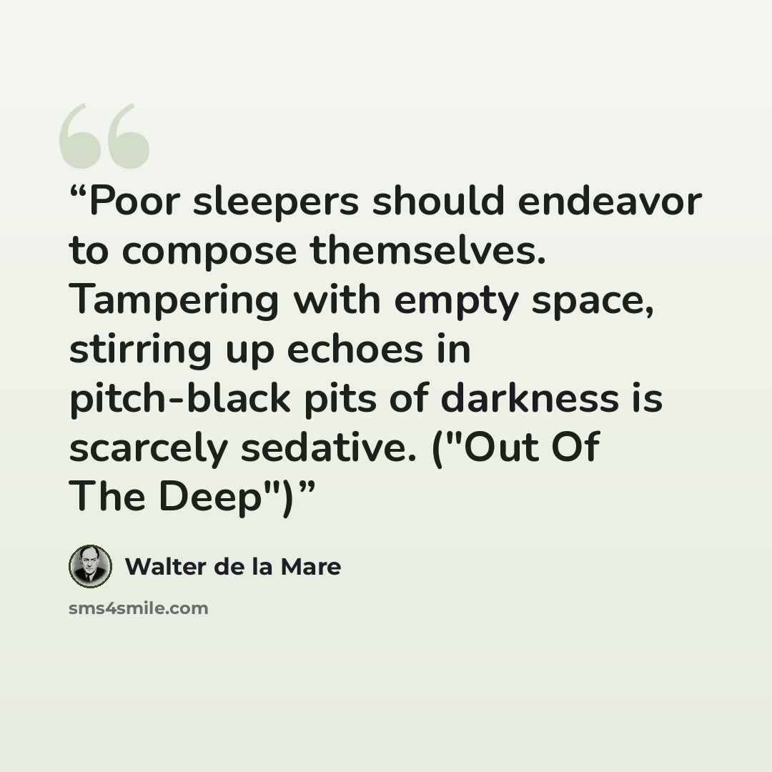 “Poor sleepers should endeavor to compose themselves. Tampering with empty space, stirring up echoes in pitch-black pits of darkness is scarcely sedative. ("Out Of The Deep")” quote by Walter de la Mare