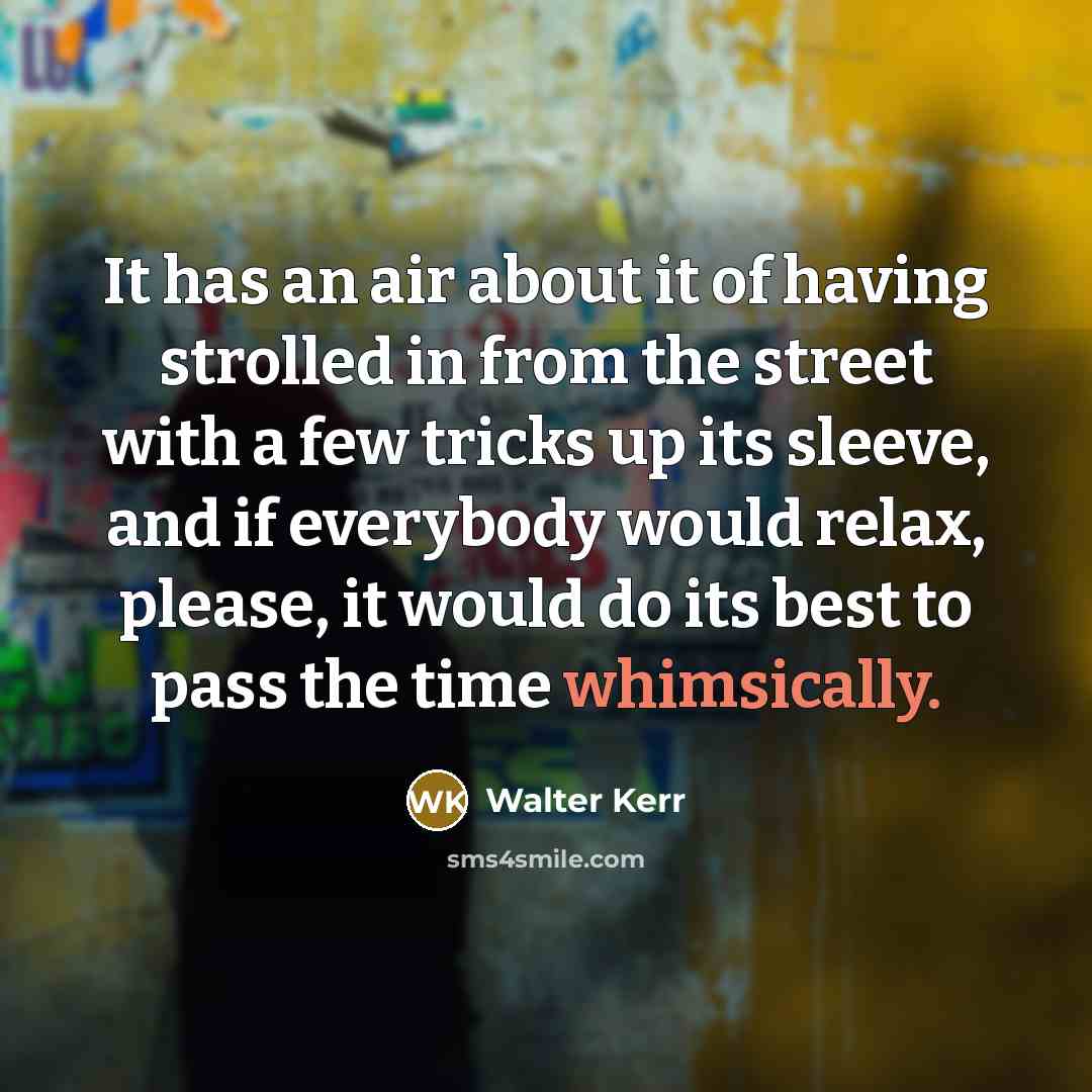 “It has an air about it of having strolled in from the street with a few tricks up its sleeve, and if everybody would relax, please, it would do its best to pass the time whimsically.” quote by Walter Kerr