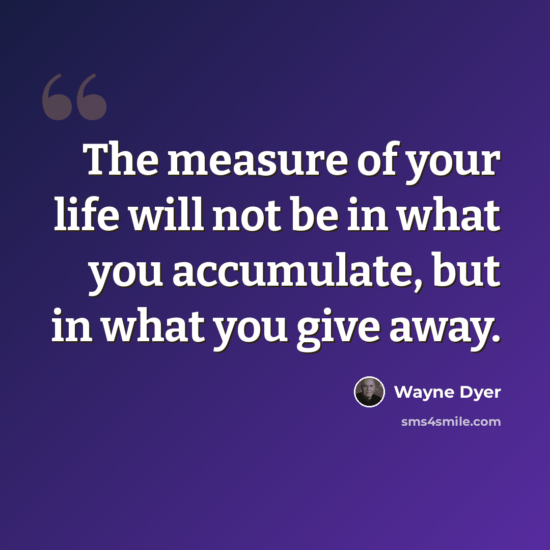 “The measure of your life will not be in what you accumulate, but in what you give away.” quote by Wayne Dyer