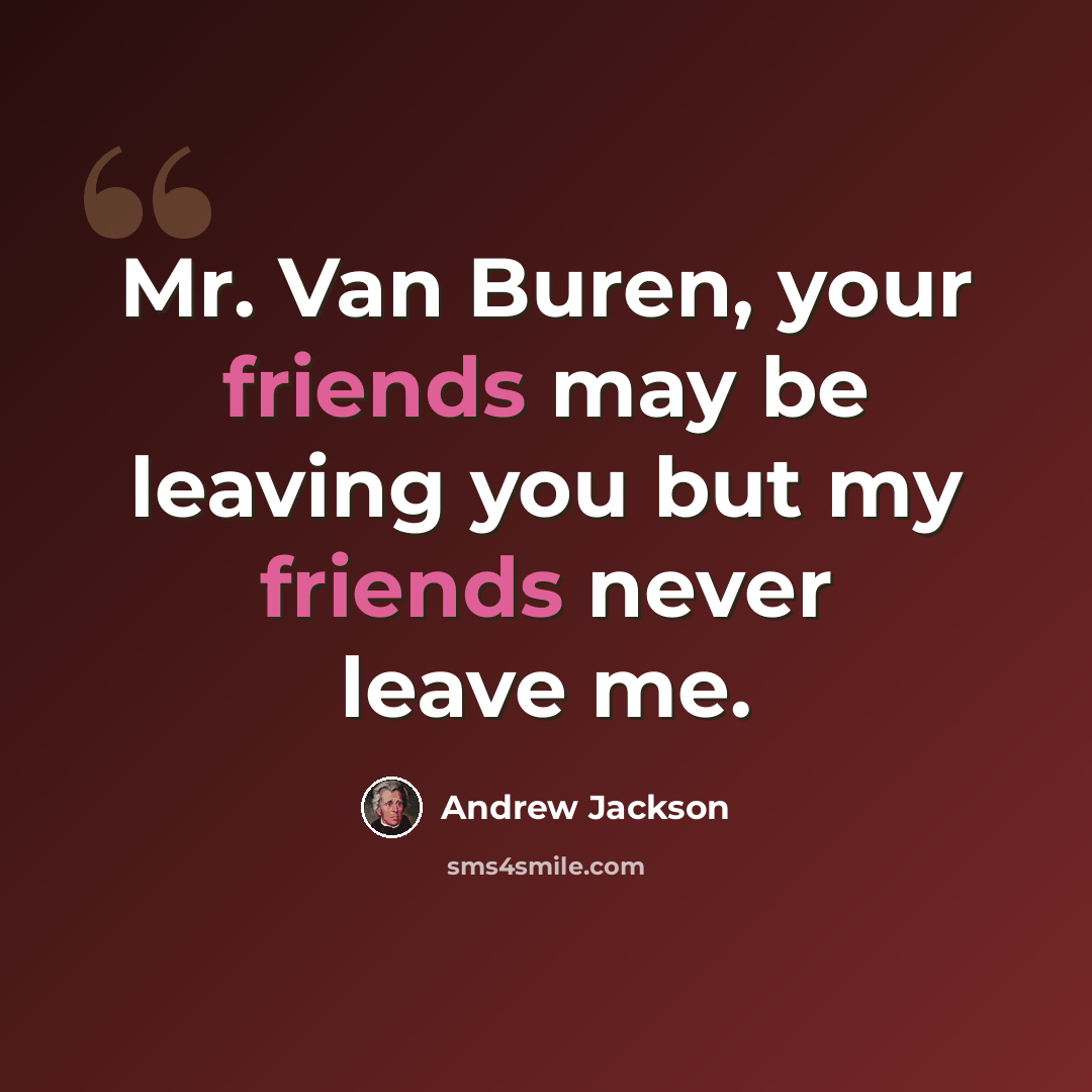 “Mr. Van Buren, your friends may be leaving you but my friends never leave me.” quote by Andrew Jackson