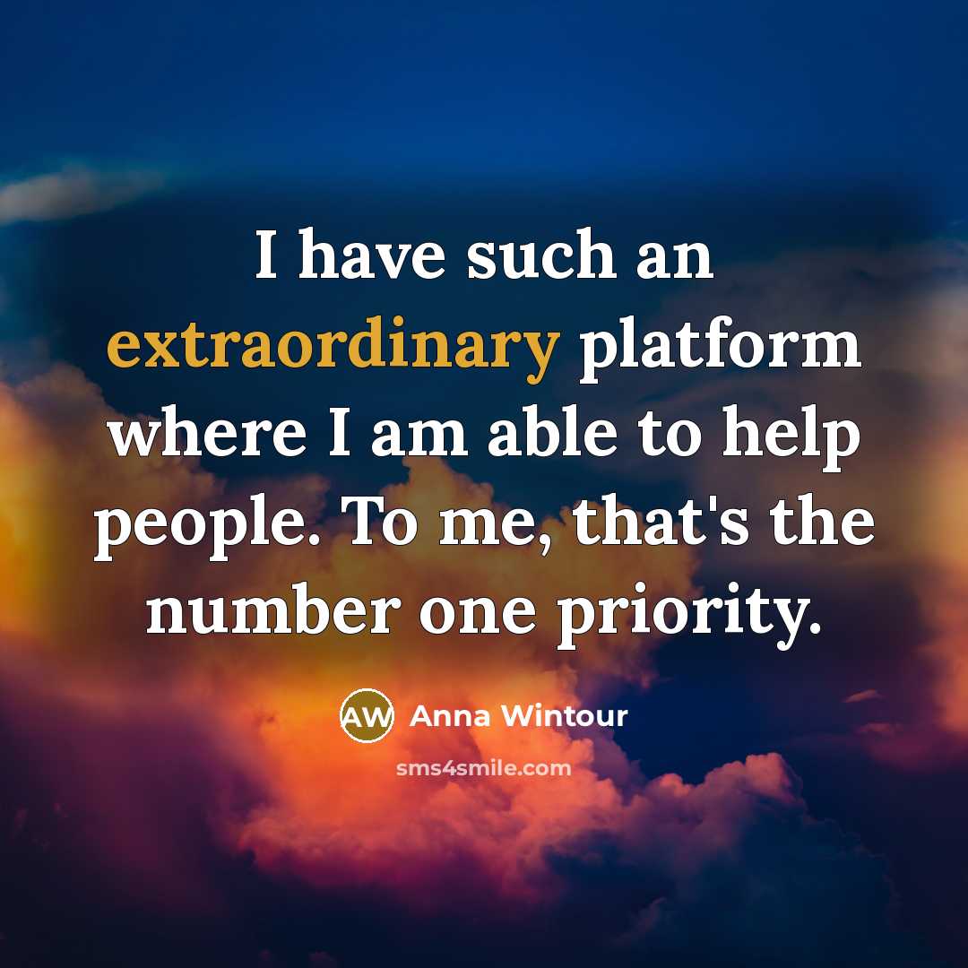 “I have such an extraordinary platform where I am able to help people. To me, that's the number one priority.” quote by Anna Wintour