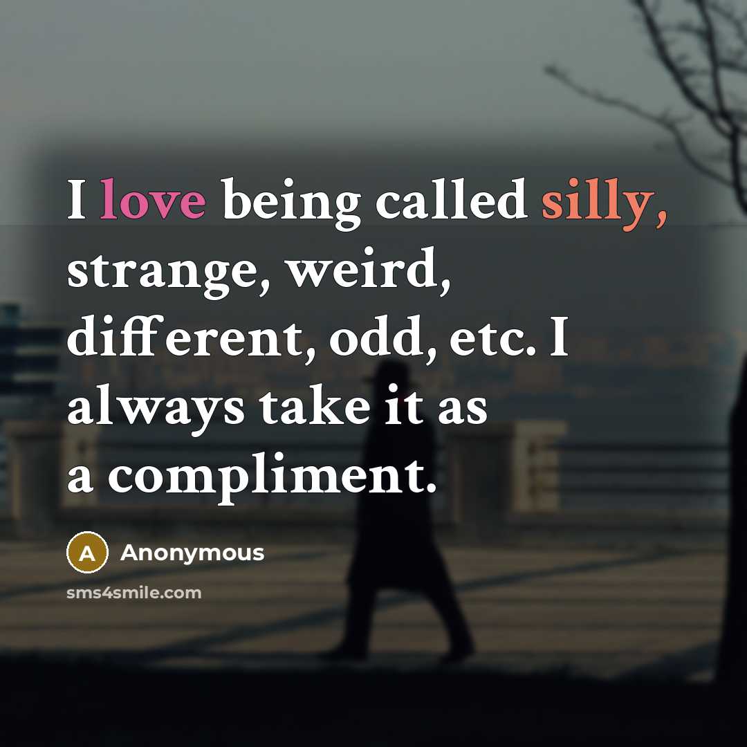 “I love being called silly, strange, weird, different, odd, etc. I always take it as a compliment.” quote by Anonymous