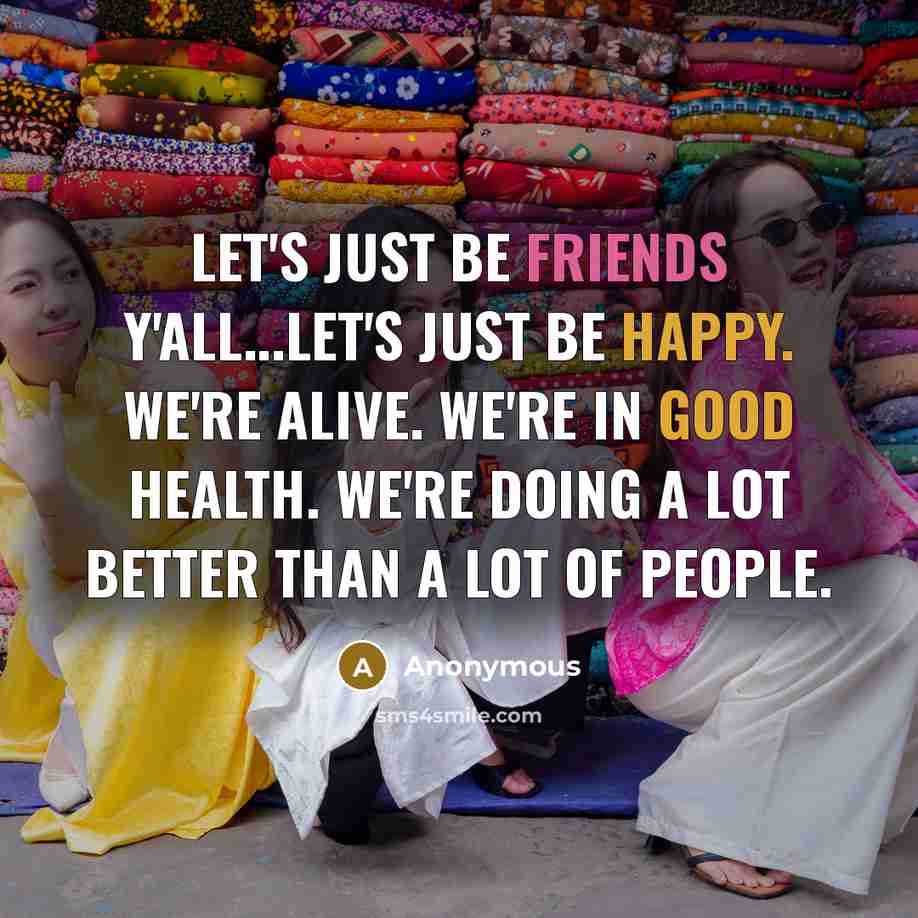 “Let's just be friends y'all...Let's just be happy. We're alive. We're in good health. We're doing a lot better than a lot of people.” quote by Anonymous