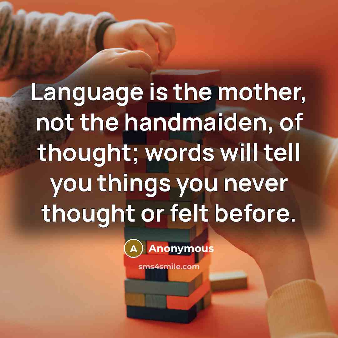 “Language is the mother, not the handmaiden, of thought; words will tell you things you never thought or felt before.” quote by Anonymous
