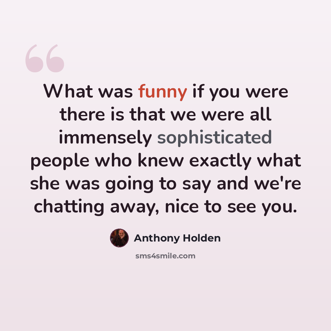 “What was funny if you were there is that we were all immensely sophisticated people who knew exactly what she was going to say and we're chatting away, nice to see you.” quote by Anthony Holden