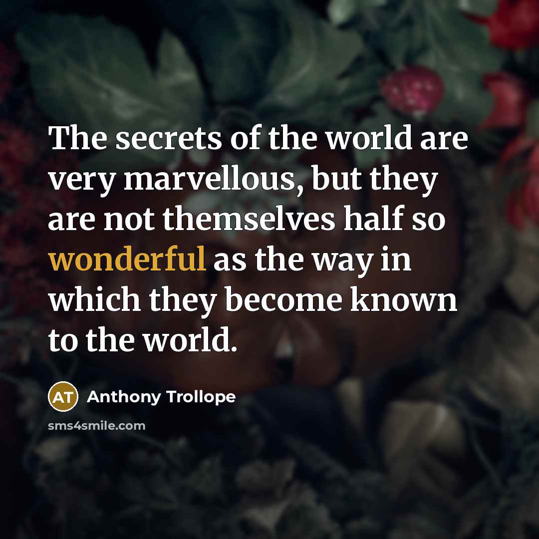 “The secrets of the world are very marvellous, but they are not themselves half so wonderful as the way in which they become known to the world.” quote by Anthony Trollope