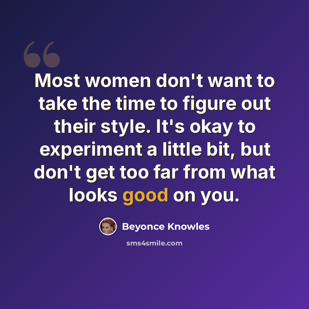 “Most women don't want to take the time to figure out their style. It's okay to experiment a little bit, but don't get too far from what looks good on you.” quote by Beyonce Knowles