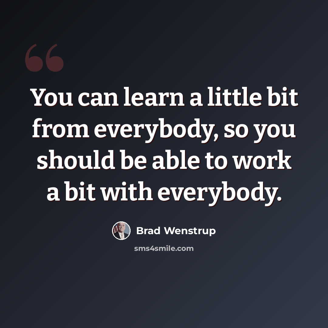 “You can learn a little bit from everybody, so you should be able to work a bit with everybody.” quote by Brad Wenstrup