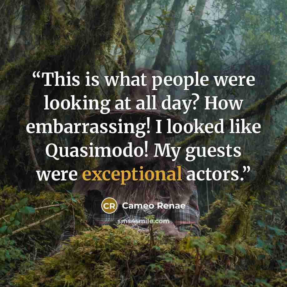 “This is what people were looking at all day? How embarrassing! I looked like Quasimodo! My guests were exceptional actors.” quote by Cameo Renae
