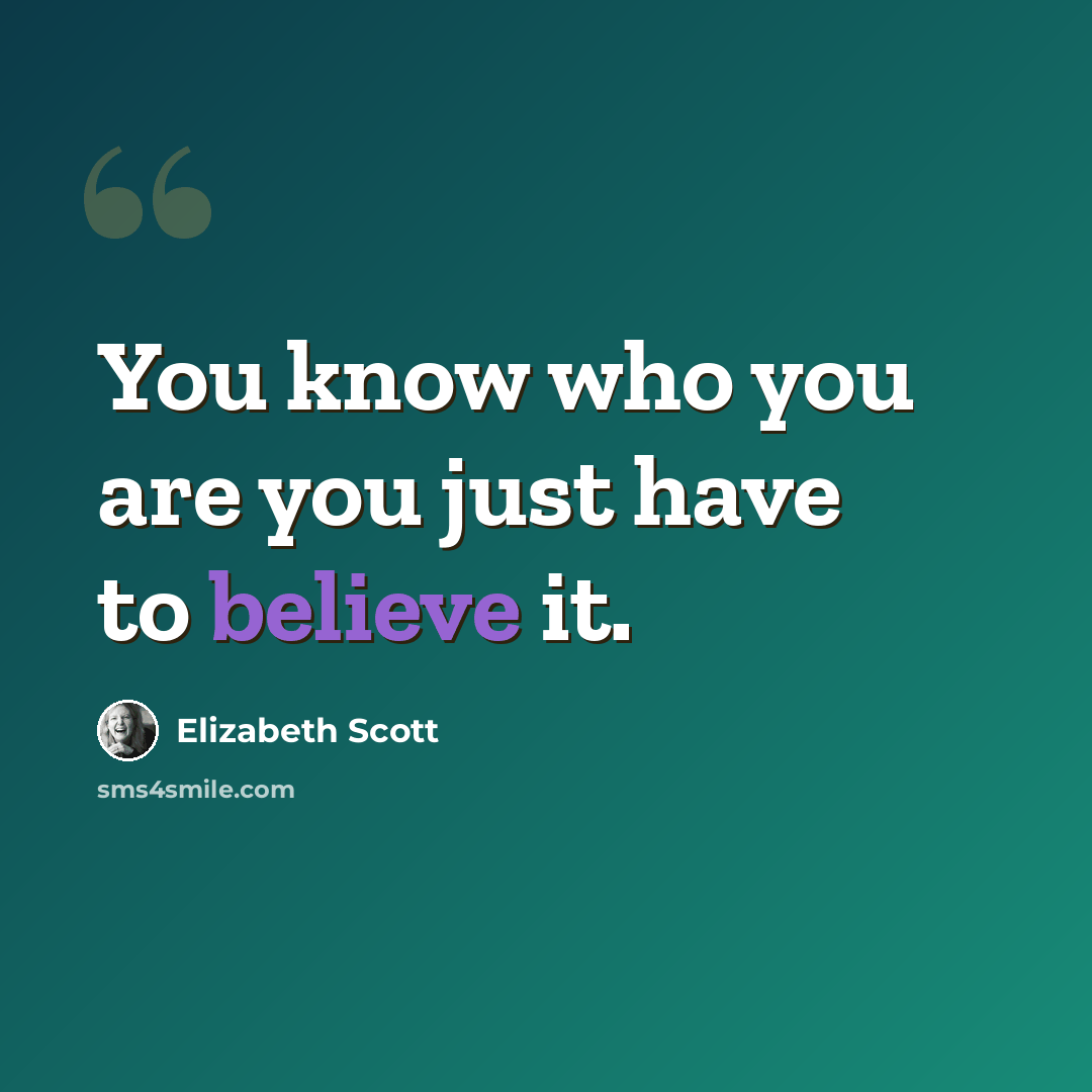 “You know who you are you just have to believe it.” quote by Elizabeth Scott