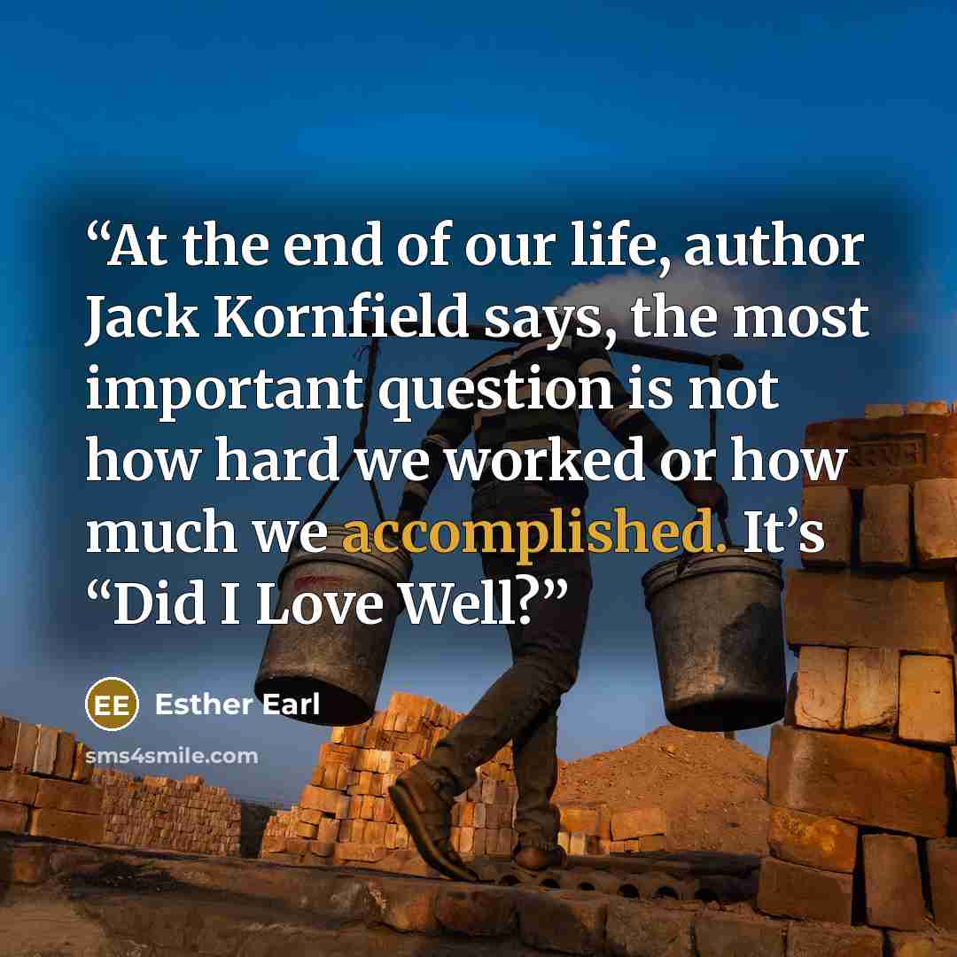 “At the end of our life, author Jack Kornfield says, the most important question is not how hard we worked or how much we accomplished. It’s “Did I Love Well?” quote by Esther Earl