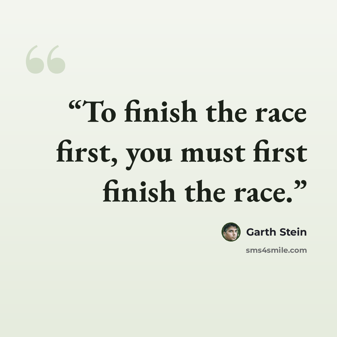 “To finish the race first, you must first finish the race.” quote by Garth Stein