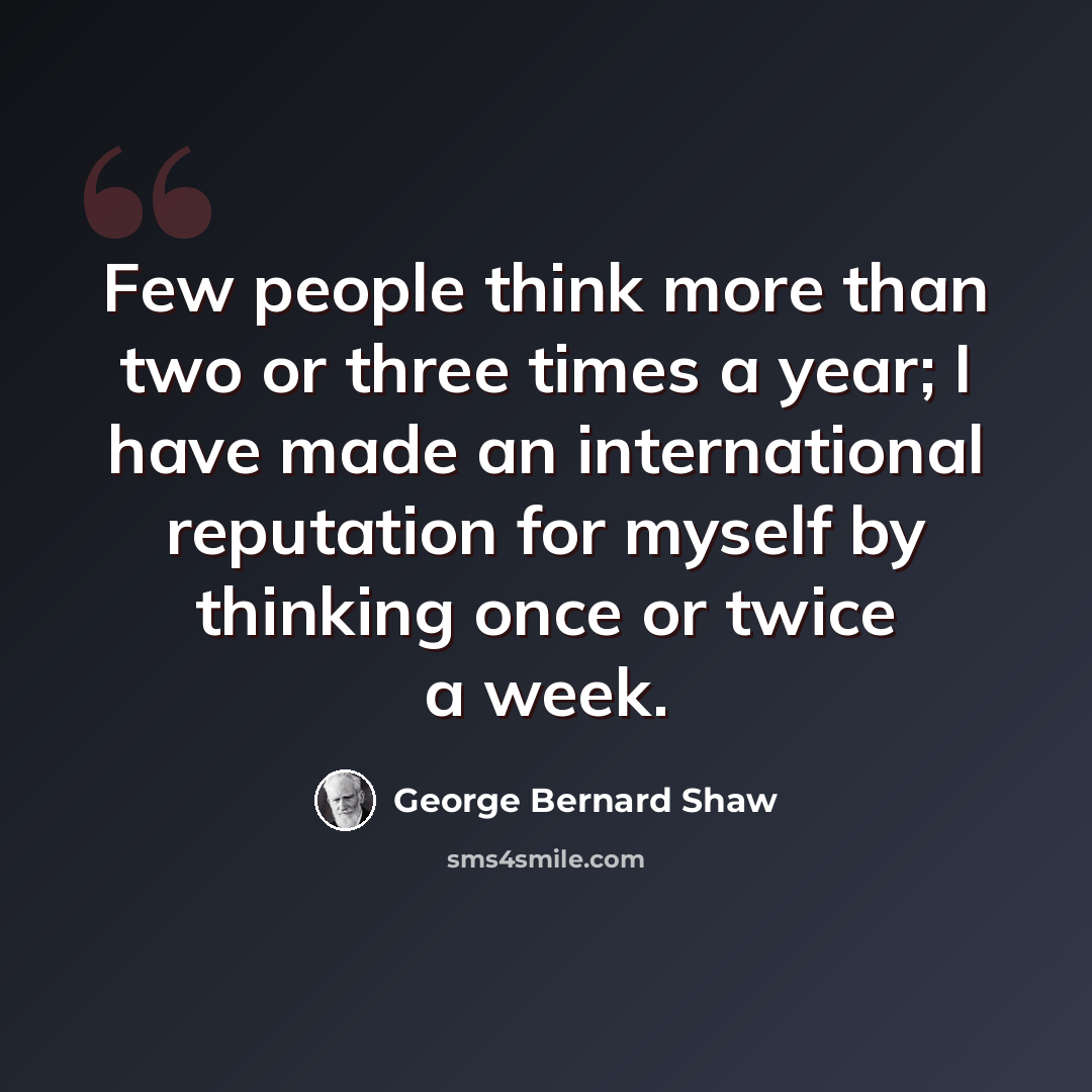 “Few people think more than two or three times a year; I have made an international reputation for myself by thinking once or twice a week.” quote by George Bernard Shaw