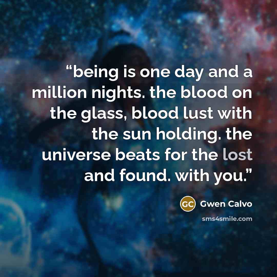 “being is one day and a million nights. the blood on the glass, blood lust with the sun holding. the universe beats for the lost and found. with you.” quote by Gwen Calvo