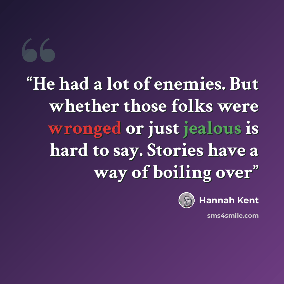 “He had a lot of enemies. But whether those folks were wronged or just jealous is hard to say. Stories have a way of boiling over” quote by Hannah Kent