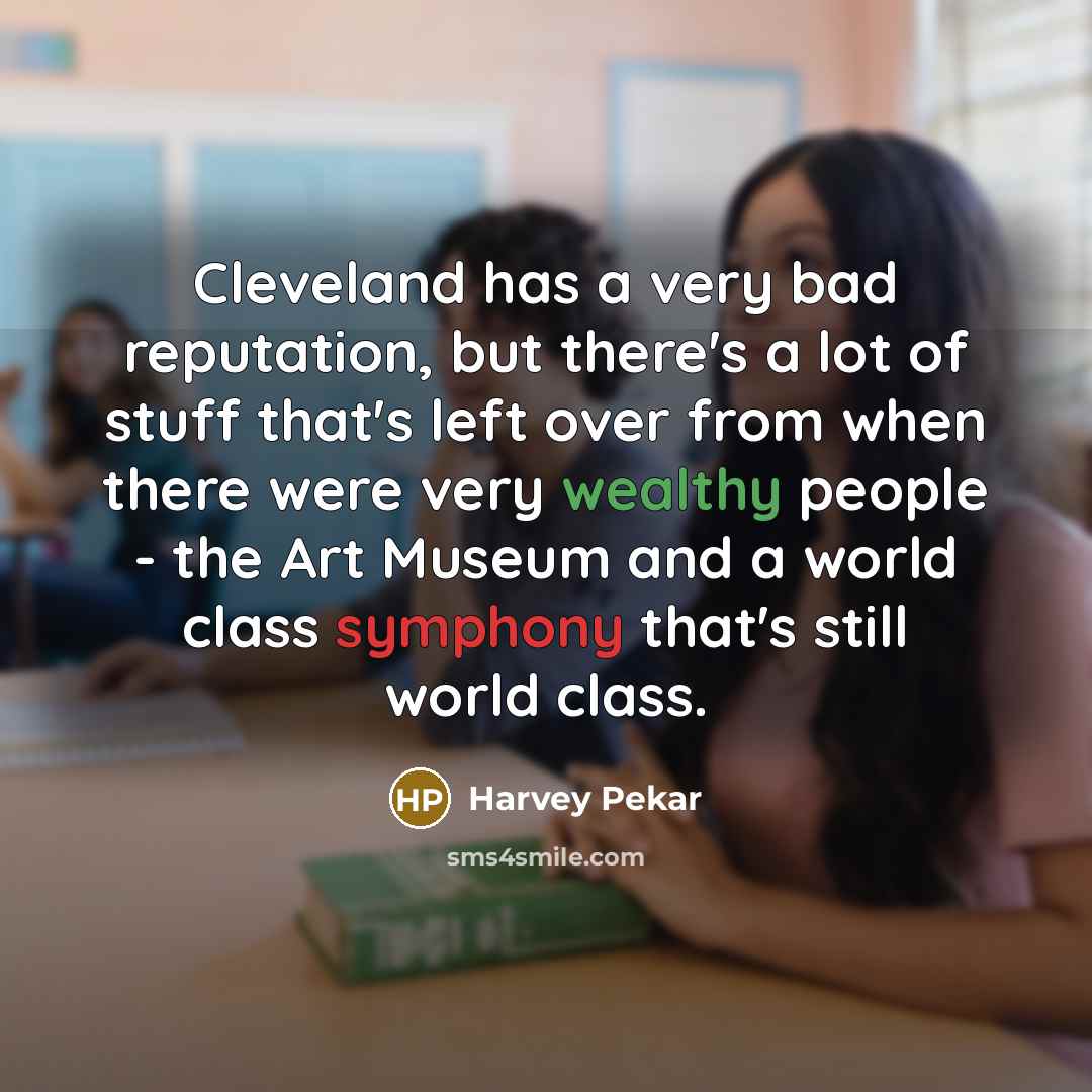 “Cleveland has a very bad reputation, but there's a lot of stuff that's left over from when there were very wealthy people - the Art Museum and a world class symphony that's still world class.” quote by Harvey Pekar