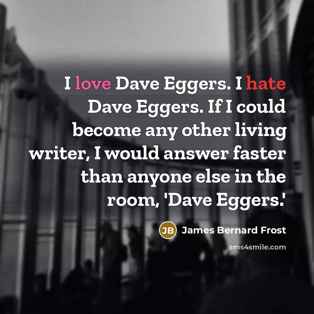 “I love Dave Eggers. I hate Dave Eggers. If I could become any other living writer, I would answer faster than anyone else in the room, 'Dave Eggers.'” quote by James Bernard Frost