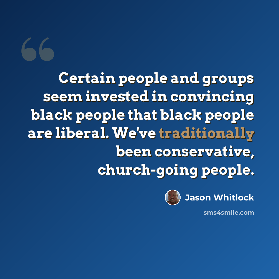 “Certain people and groups seem invested in convincing black people that black people are liberal. We've traditionally been conservative, church-going people.” quote by Jason Whitlock