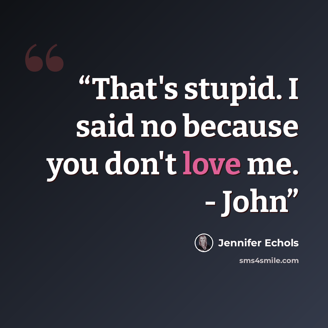 “That's stupid. I said no because you don't love me. - John” quote by Jennifer Echols