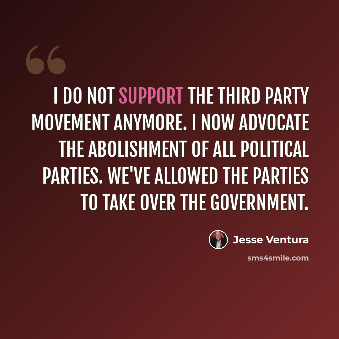 “I do not support the third party movement anymore. I now advocate the abolishment of all political parties. We've allowed the parties to take over the government.” quote by Jesse Ventura