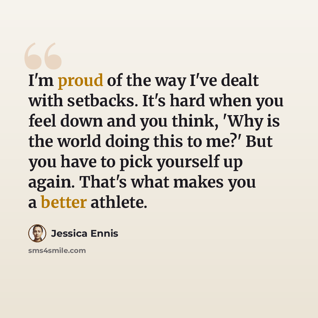 “I'm proud of the way I've dealt with setbacks. It's hard when you feel down and you think, 'Why is the world doing this to me?' But you have to pick yourself up again. That's what makes you a better athlete.” quote by Jessica Ennis