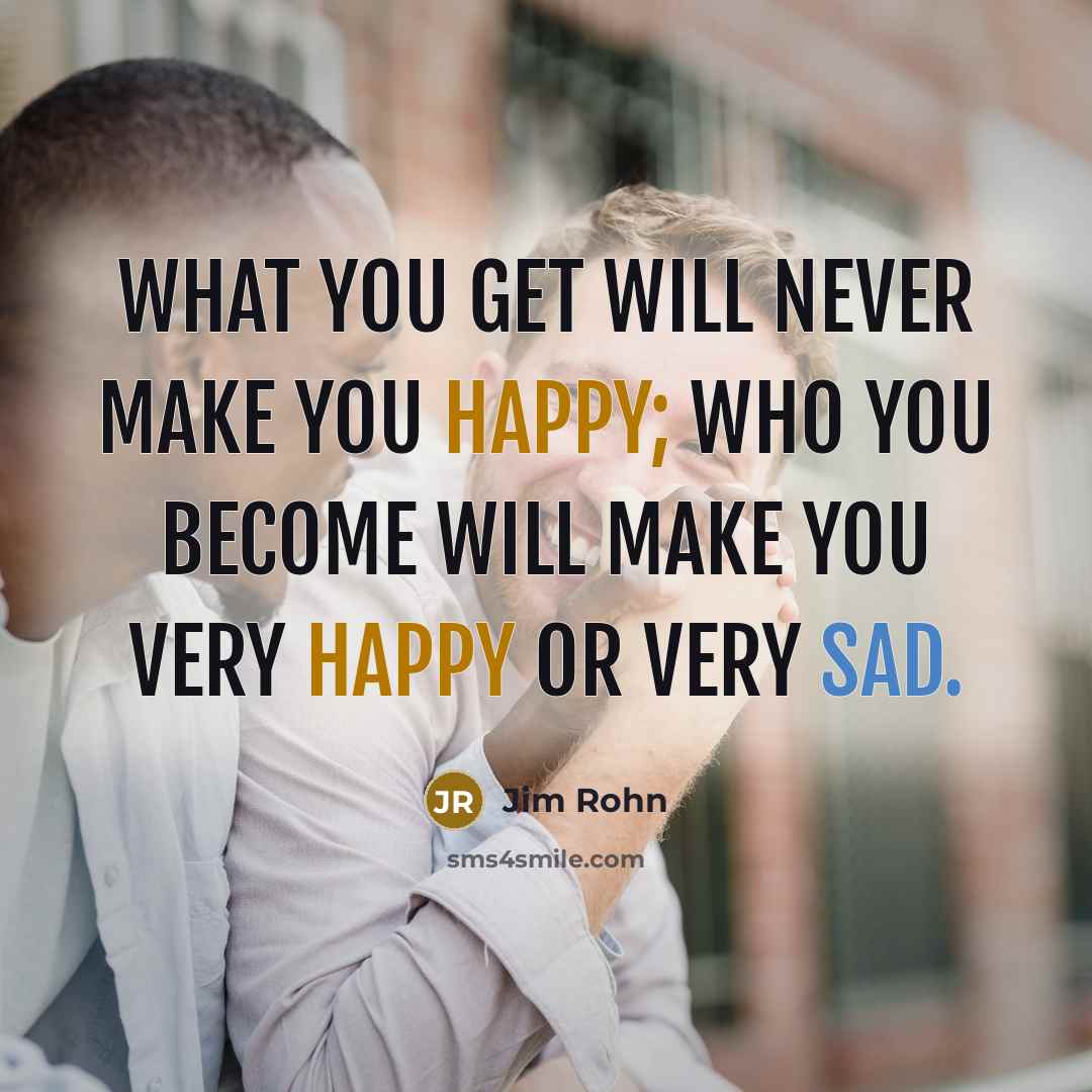 “What you get will never make you happy; who you become will make you very happy or very sad.” quote by Jim Rohn