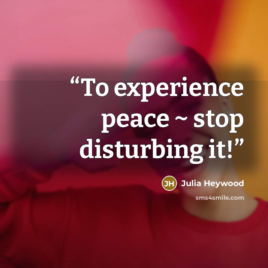 “To experience peace ~ stop disturbing it!” quote by Julia Heywood