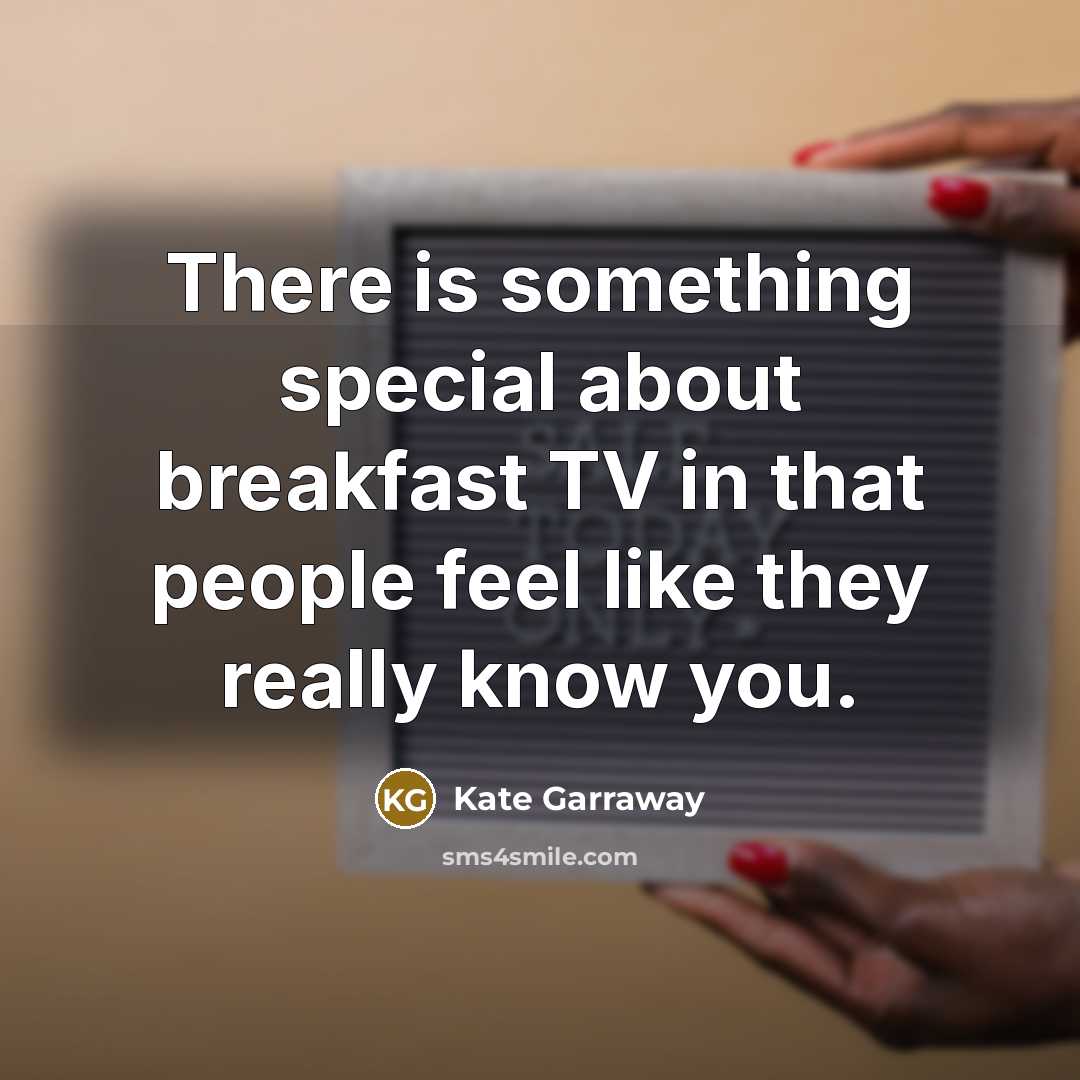 “There is something special about breakfast TV in that people feel like they really know you.” quote by Kate Garraway