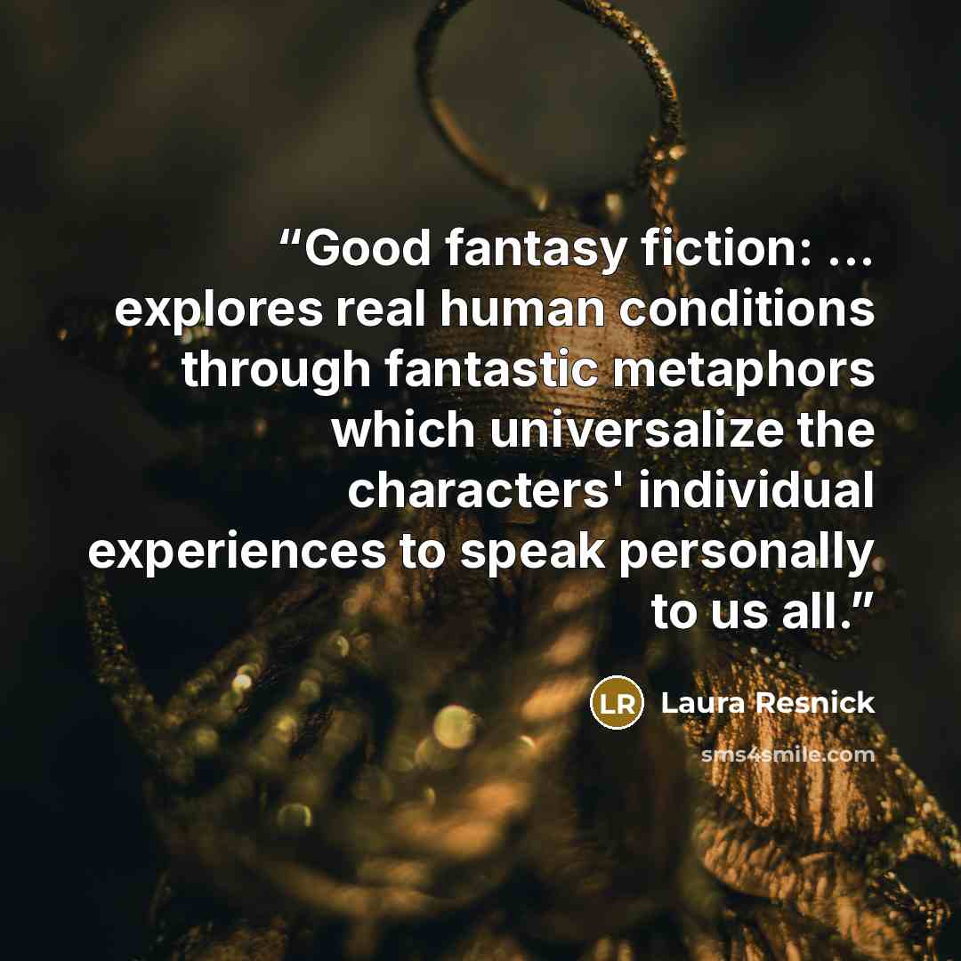 “Good fantasy fiction: ... explores real human conditions through fantastic metaphors which universalize the characters' individual experiences to speak personally to us all.” quote by Laura Resnick