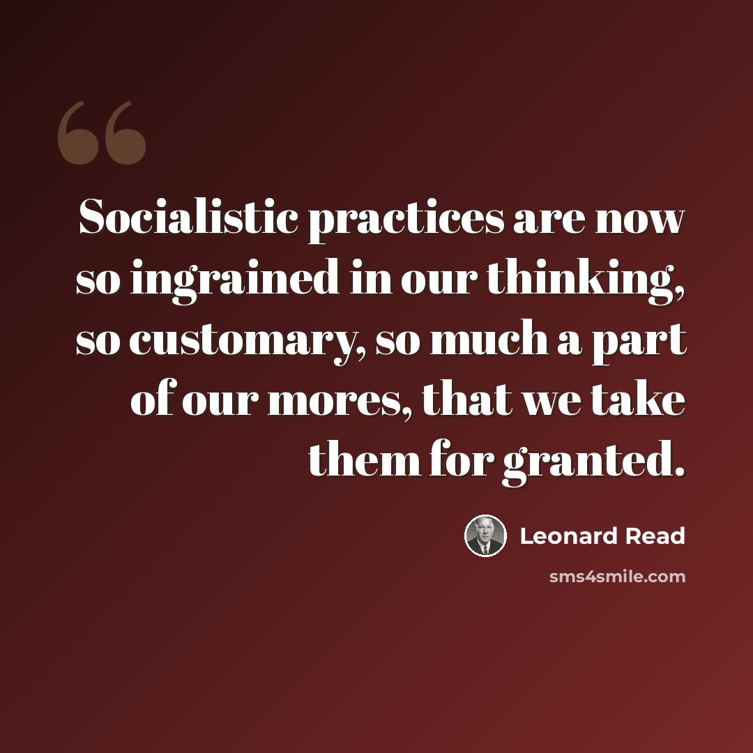 “Socialistic practices are now so ingrained in our thinking, so customary, so much a part of our mores, that we take them for granted.” quote by Leonard Read