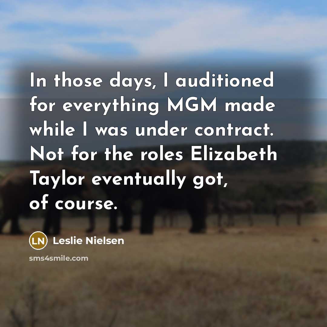 “In those days, I auditioned for everything MGM made while I was under contract. Not for the roles Elizabeth Taylor eventually got, of course.” quote by Leslie Nielsen