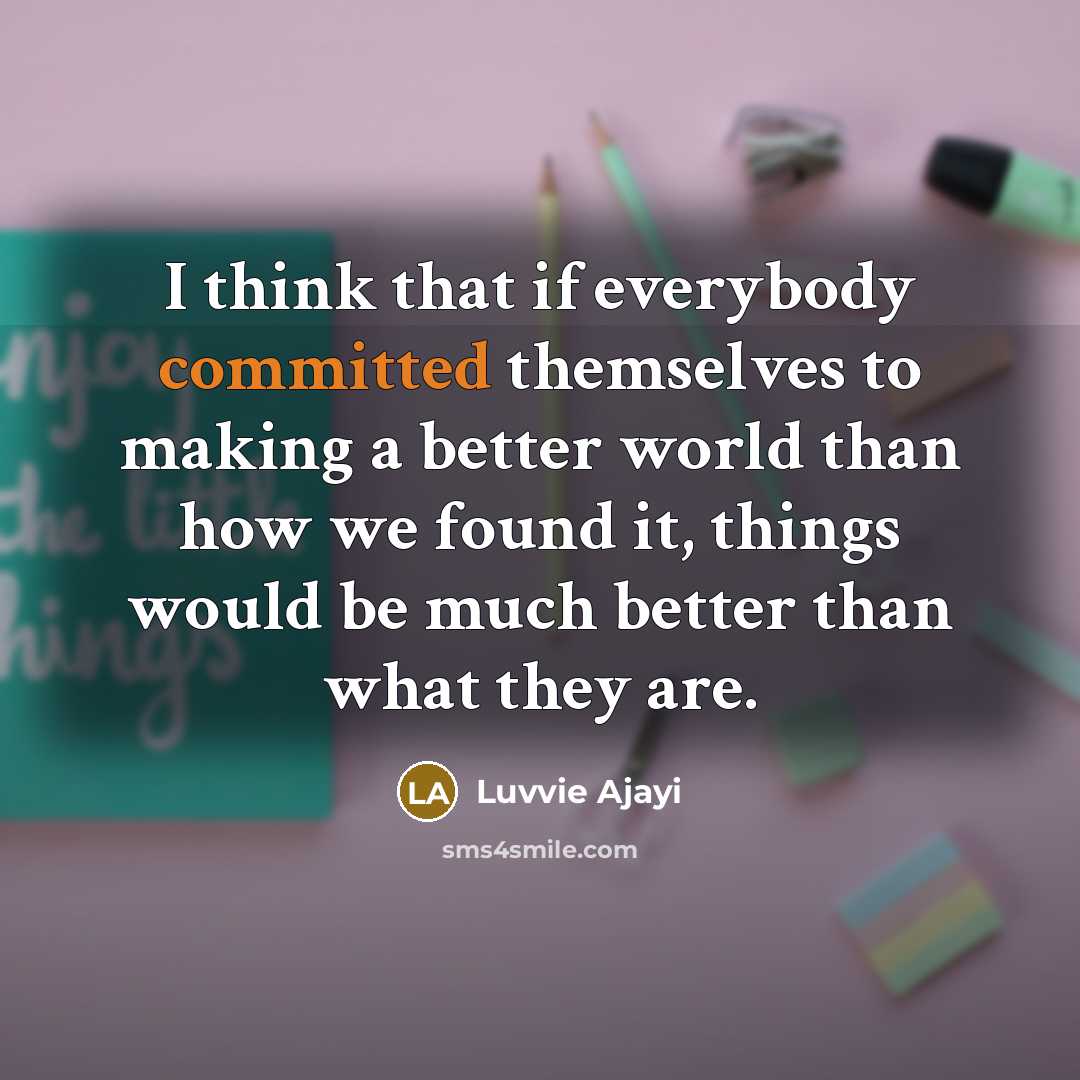 “I think that if everybody committed themselves to making a better world than how we found it, things would be much better than what they are.” quote by Luvvie Ajayi