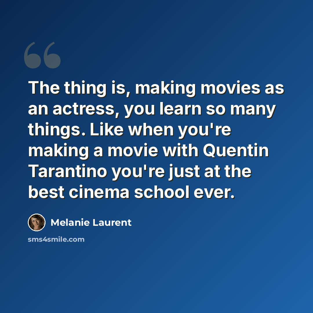 “The thing is, making movies as an actress, you learn so many things. Like when you're making a movie with Quentin Tarantino you're just at the best cinema school ever.” quote by Melanie Laurent