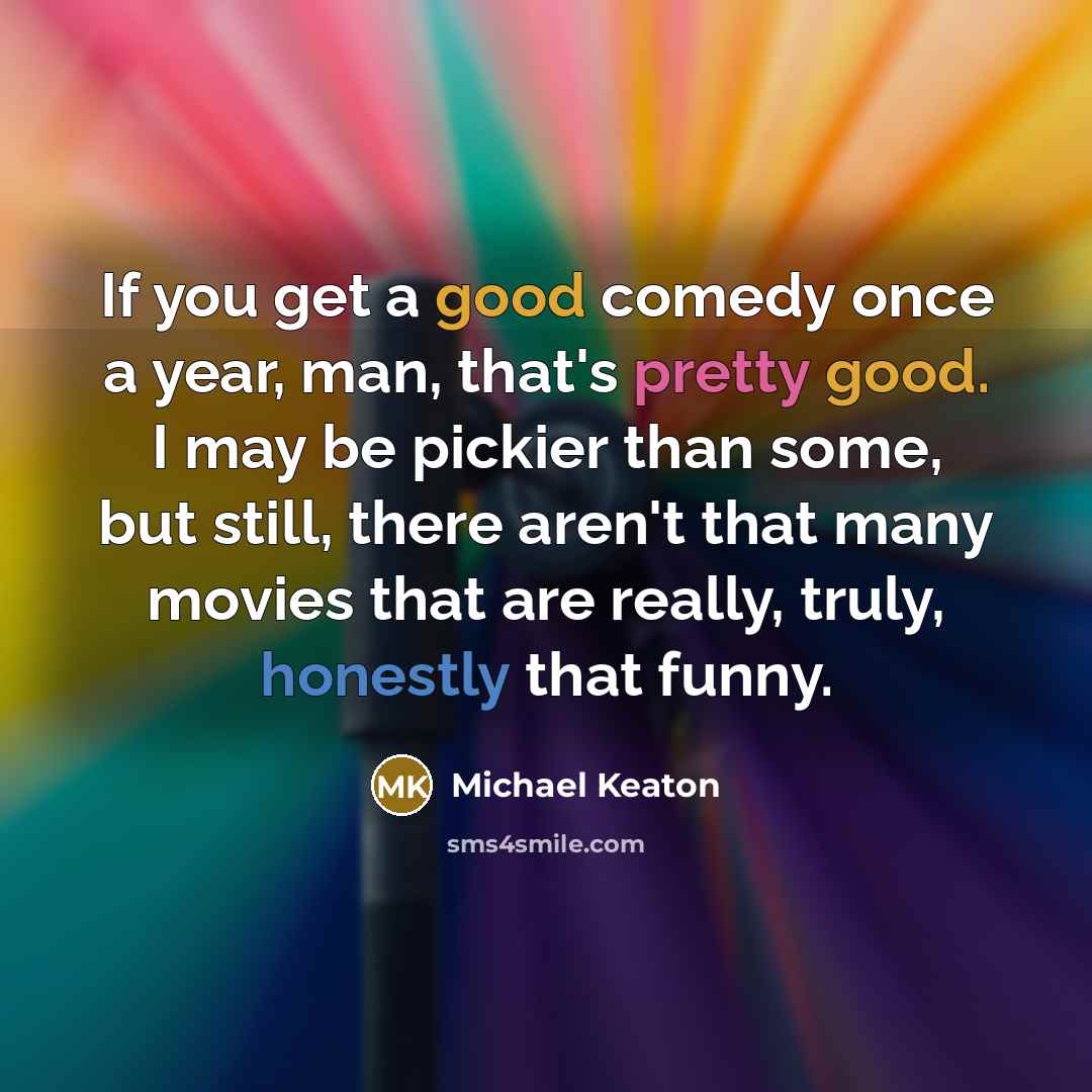 “If you get a good comedy once a year, man, that's pretty good. I may be pickier than some, but still, there aren't that many movies that are really, truly, honestly that funny.” quote by Michael Keaton