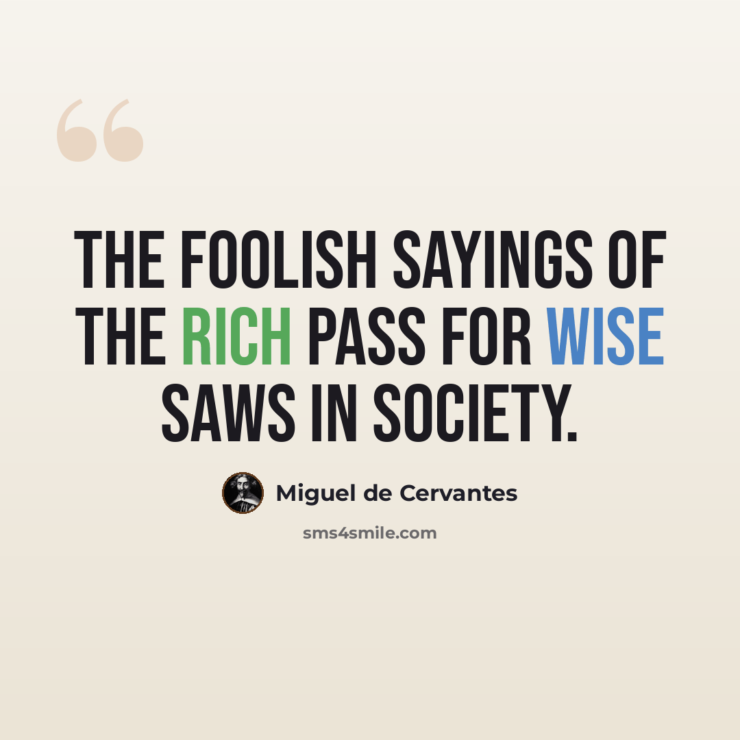 “The foolish sayings of the rich pass for wise saws in society.” quote by Miguel de Cervantes