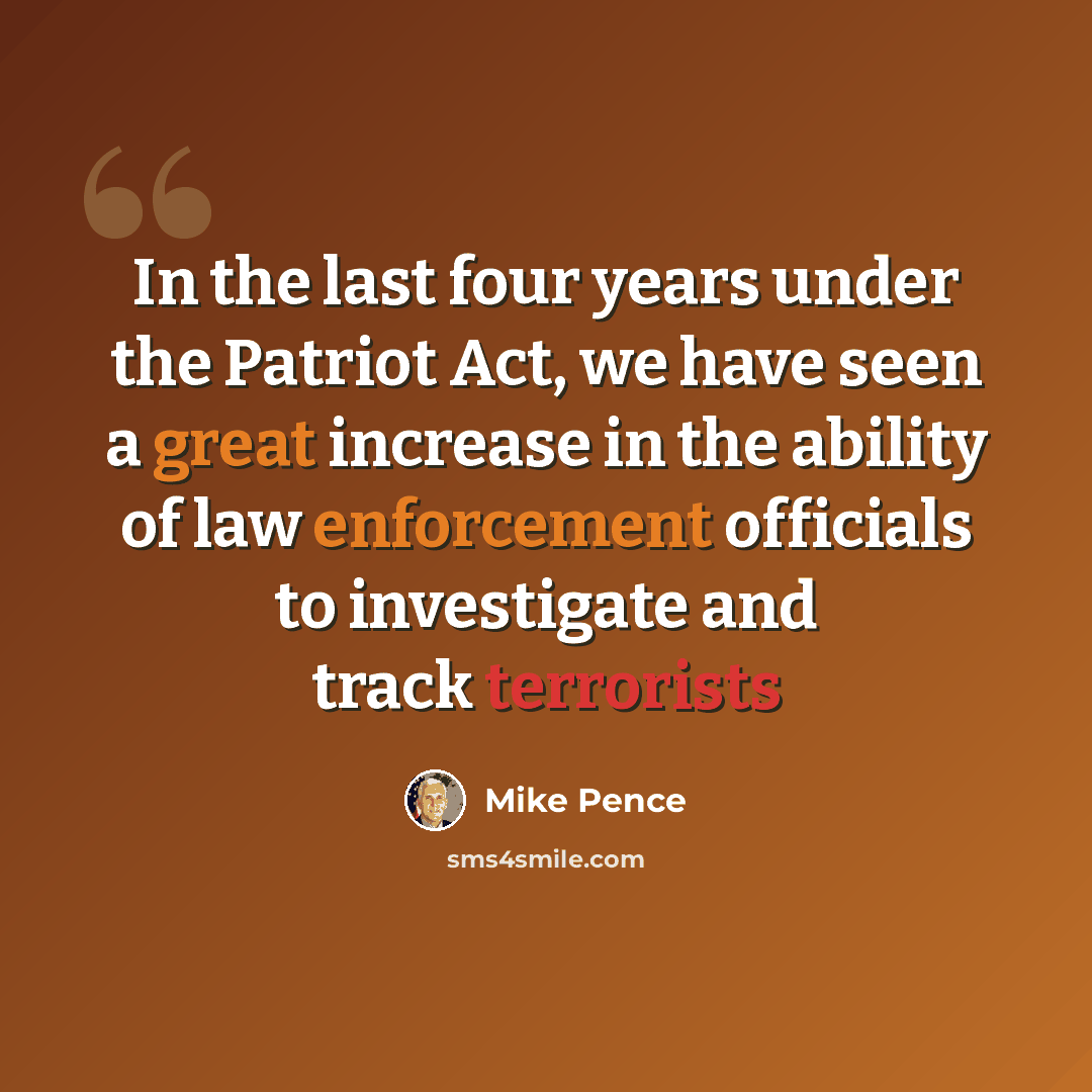 “In the last four years under the Patriot Act, we have seen a great increase in the ability of law enforcement officials to investigate and track terrorists” quote by Mike Pence