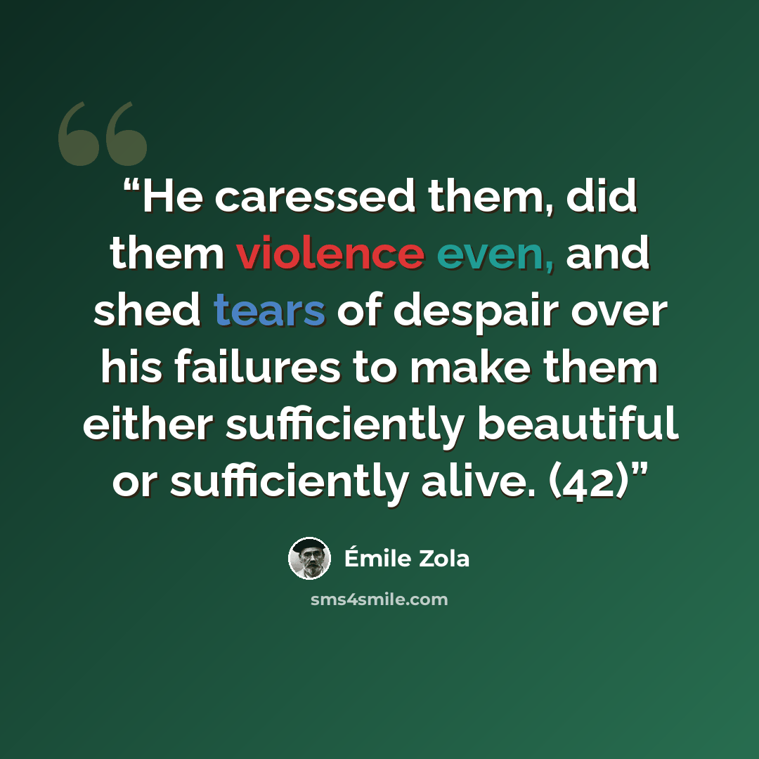 “He caressed them, did them violence even, and shed tears of despair over his failures to make them either sufficiently beautiful or sufficiently alive. (42)” quote by Émile Zola