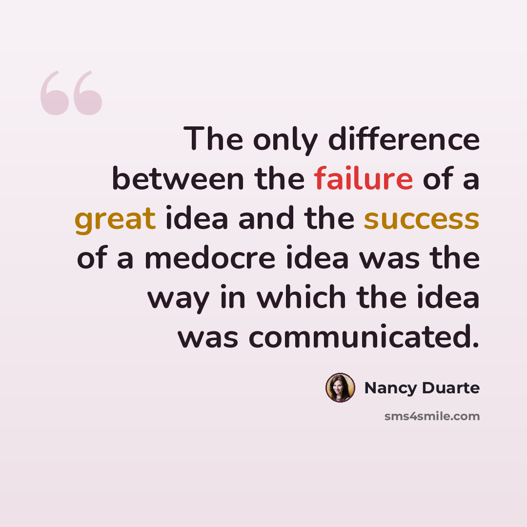 “The only difference between the failure of a great idea and the success of a medocre idea was the way in which the idea was communicated.” quote by Nancy Duarte