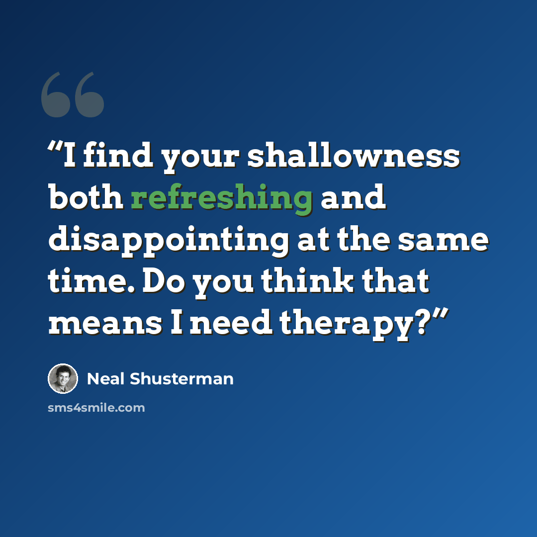 “I find your shallowness both refreshing and disappointing at the same time. Do you think that means I need therapy?” quote by Neal Shusterman