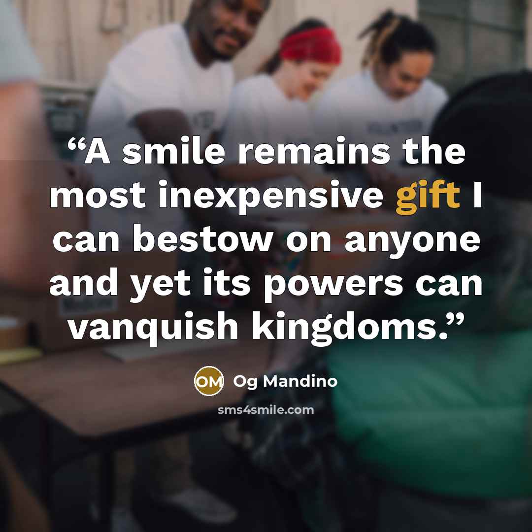 “A smile remains the most inexpensive gift I can bestow on anyone and yet its powers can vanquish kingdoms.” quote by Og Mandino