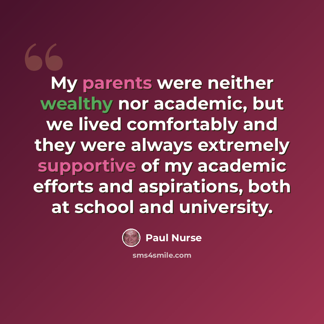 “My parents were neither wealthy nor academic, but we lived comfortably and they were always extremely supportive of my academic efforts and aspirations, both at school and university.” quote by Paul Nurse