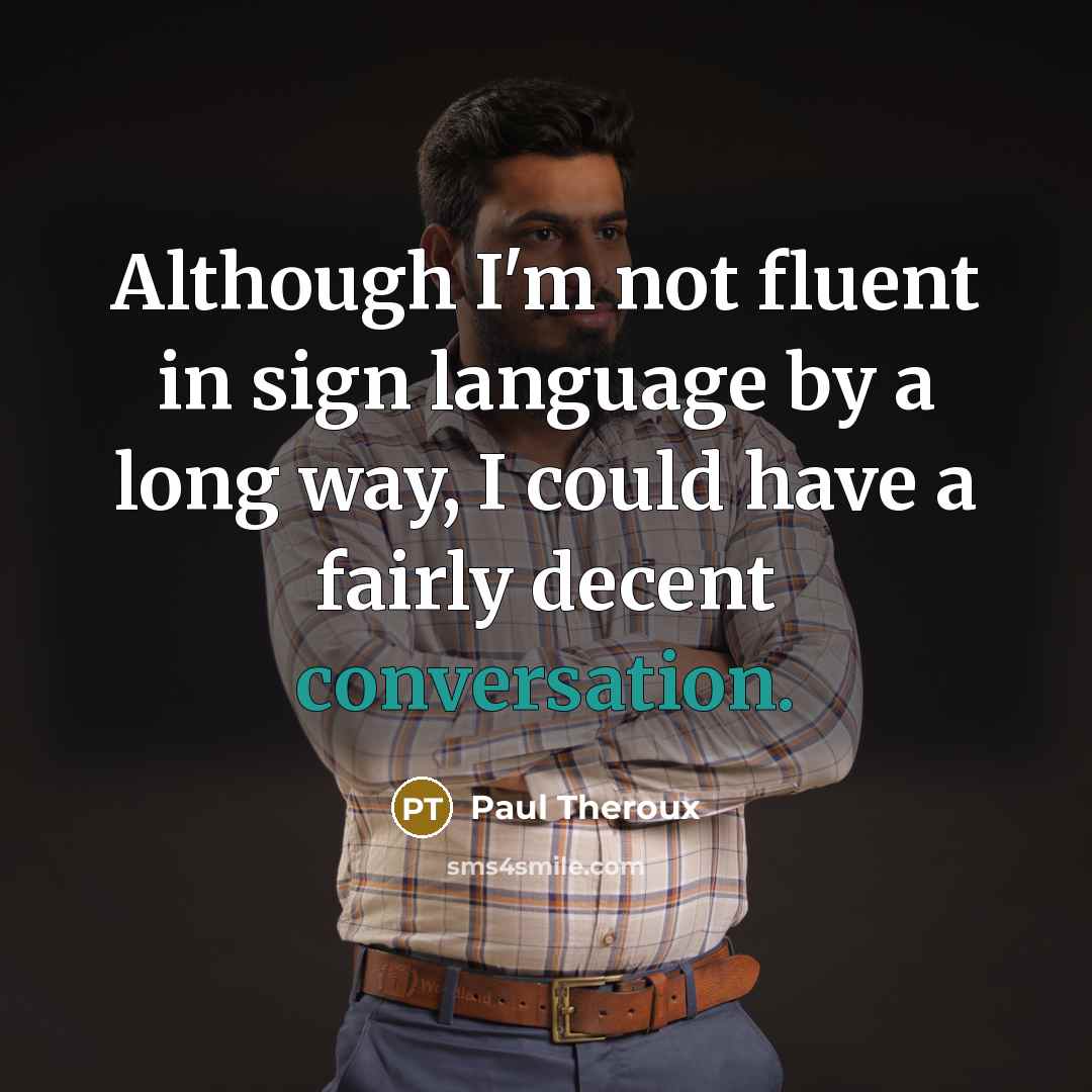“Although I'm not fluent in sign language by a long way, I could have a fairly decent conversation.” quote by Paul Theroux