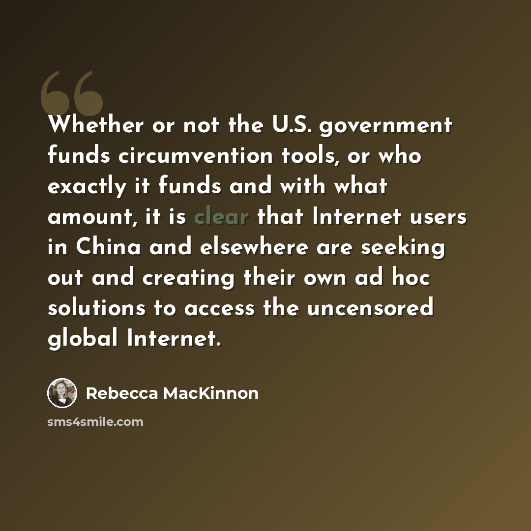 “Whether or not the U.S. government funds circumvention tools, or who exactly it funds and with what amount, it is clear that Internet users in China and elsewhere are seeking out and creating their own ad hoc solutions to access the uncensored global Internet.” quote by Rebecca MacKinnon