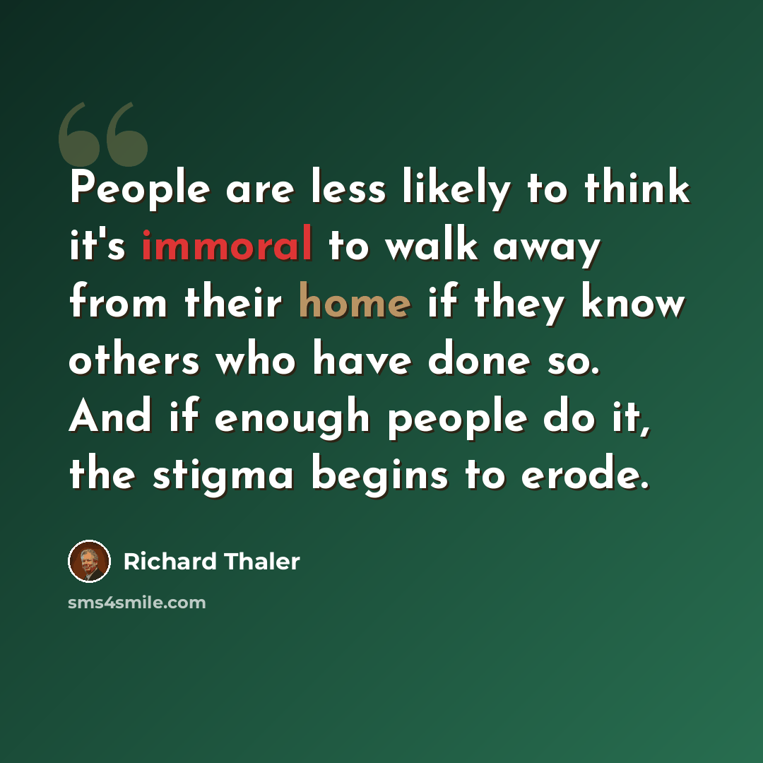 “People are less likely to think it's immoral to walk away from their home if they know others who have done so. And if enough people do it, the stigma begins to erode.” quote by Richard Thaler