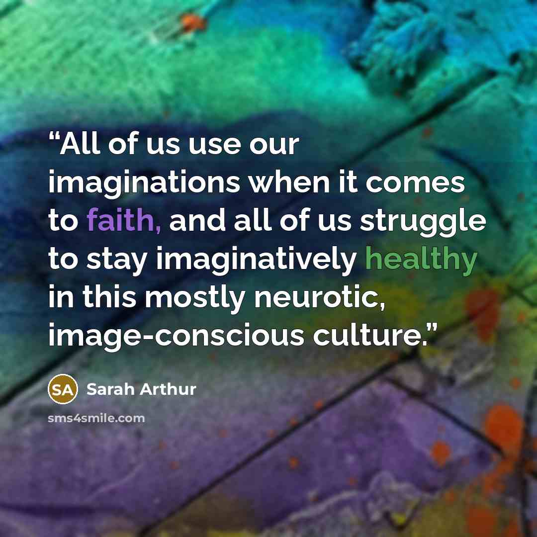 “All of us use our imaginations when it comes to faith, and all of us struggle to stay imaginatively healthy in this mostly neurotic, image-conscious culture.” quote by Sarah Arthur
