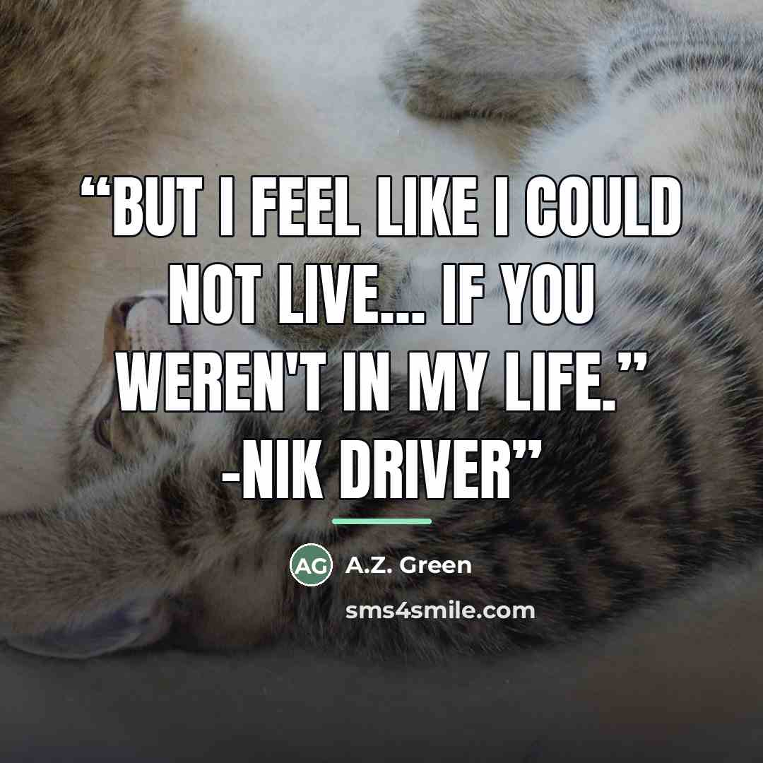 “But I feel like I could not live... if you weren't in my life.” -Nik Driver” quote by A.Z. Green