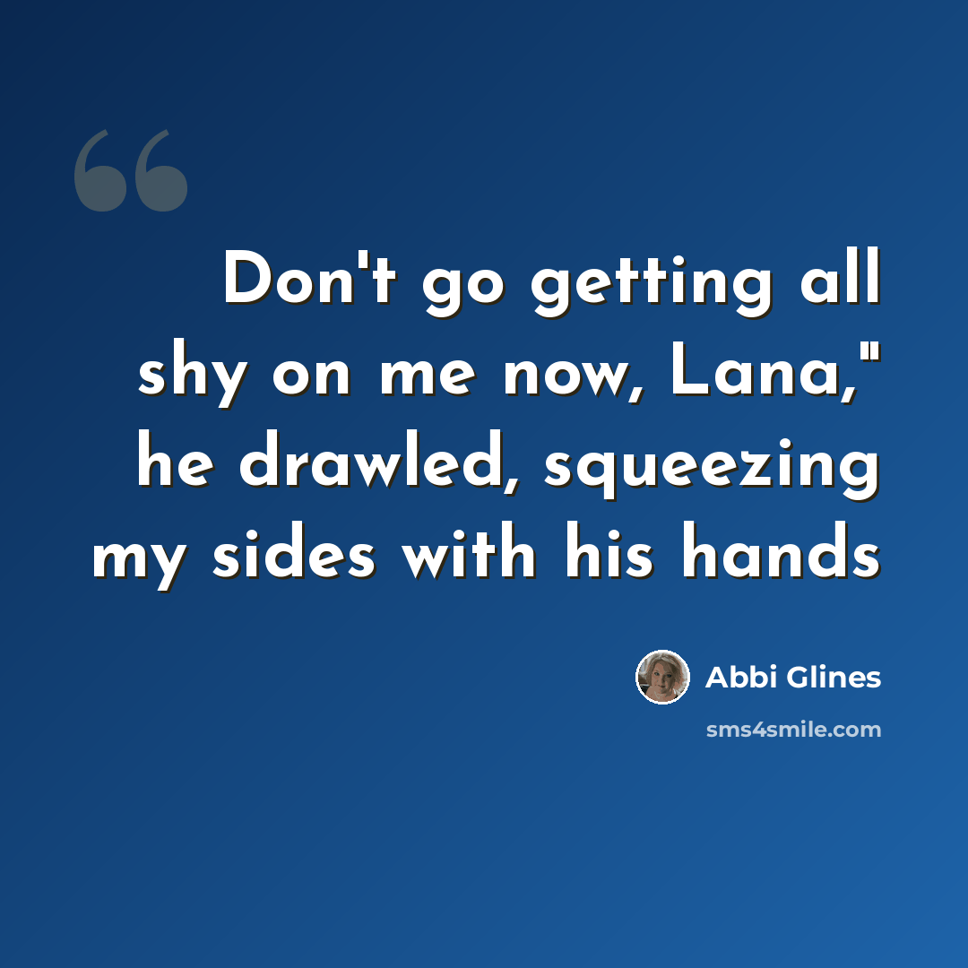 “Don't go getting all shy on me now, Lana," he drawled, squeezing my sides with his hands” quote by Abbi Glines