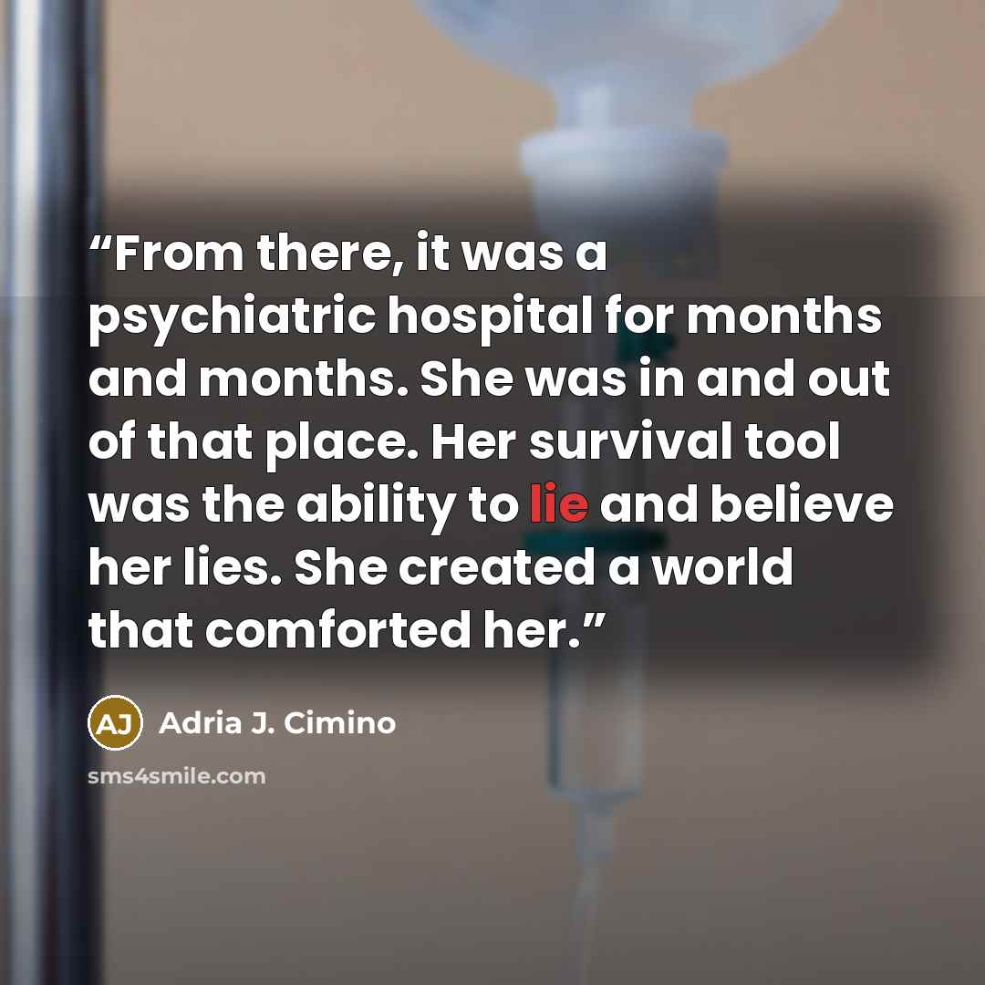 “From there, it was a psychiatric hospital for months and months. She was in and out of that place. Her survival tool was the ability to lie and believe her lies. She created a world that comforted her.” quote by Adria J. Cimino